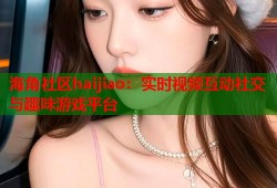 海角社区haijiao：实时视频互动社交与趣味游戏平台