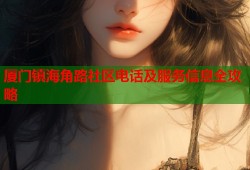 厦门镇海角路社区电话及服务信息全攻略