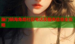 厦门镇海角路社区电话及服务信息全攻略
