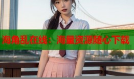 海角乱在线：海量资源随心下载