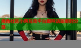 海角社区小爽互动平台趣味话题即时分享