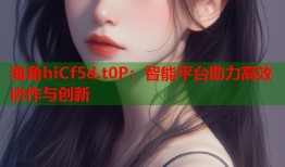 海角hiCf5d.t0P：智能平台助力高效协作与创新