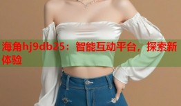 海角hj9db25：智能互动平台，探索新体验