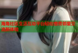 海角社区生活互动平台轻松缴费邻里交流新体验