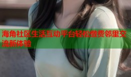 海角社区生活互动平台轻松缴费邻里交流新体验