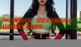 2021海角社区：您的生活服务中心，打造便捷生活新体验