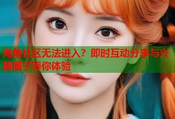 海角社区无法进入？即时互动分享与兴趣圈子等你体验