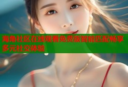 海角社区在线观看免费版智能匹配畅享多元社交体验