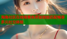 海角社区在线观看免费版智能匹配畅享多元社交体验