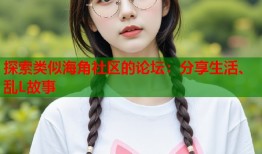 探索类似海角社区的论坛：分享生活、乱L故事