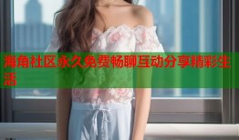 海角社区永久免费畅聊互动分享精彩生活