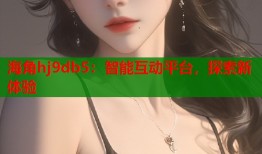 海角hj9db5：智能互动平台，探索新体验