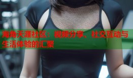 海角天涯社区：视频分享、社交互动与生活体验的汇聚