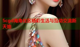 5cgd海角社区精彩生活与互动交流新天地