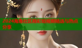 2024海角社区精彩短视频精选与热点分享