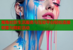 海角社区生活服务与互动平台轻松连接邻里与精彩活动