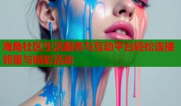 海角社区生活服务与互动平台轻松连接邻里与精彩活动