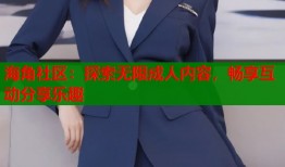 海角社区：探索无限成人内容，畅享互动分享乐趣