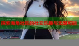探索海角社区的社交乐趣与无限可能