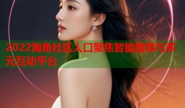 2022海角社区人口聚焦智能推荐与多元互动平台