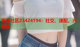 海角社区23424194：社交、速配、兴趣圈