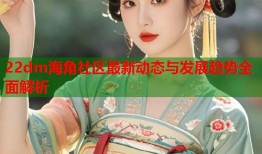 22dm海角社区最新动态与发展趋势全面解析