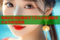 海角社区网站登录不了怎么办快速解决方法与使用指南