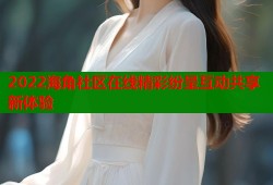 2022海角社区在线精彩纷呈互动共享新体验