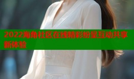 2022海角社区在线精彩纷呈互动共享新体验