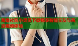海角社区小灵灵下载畅享智能交友与高清视频体验