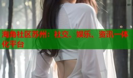 海角社区苏州：社交、娱乐、资讯一体化平台
