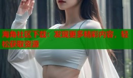 海角社区下载：发现更多精彩内容，轻松获取资源