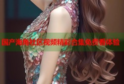 国产海角社区视频精彩合集免费看体验