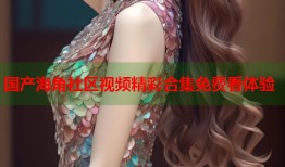 国产海角社区视频精彩合集免费看体验
