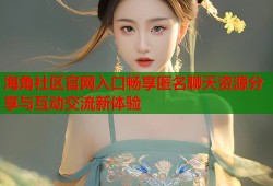 海角社区官网入口畅享匿名聊天资源分享与互动交流新体验