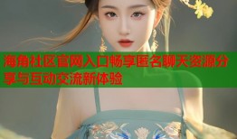 海角社区官网入口畅享匿名聊天资源分享与互动交流新体验