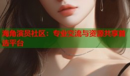海角演员社区：专业交流与资源共享首选平台