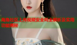 海角社区上传视频安全吗全解析及实用功能揭秘