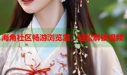 海角社区畅游浏览器，轻松解锁视频