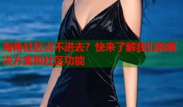 海角社区点不进去？快来了解我们的解决方案和社区功能