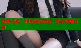 海角社区：手机轻松登录，畅享便捷互动