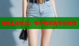 海角乱纶社区：母子视频免费在线看