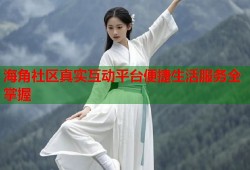海角社区真实互动平台便捷生活服务全掌握