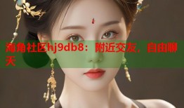 海角社区hj9db8：附近交友，自由聊天