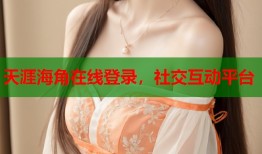 天涯海角在线登录，社交互动平台