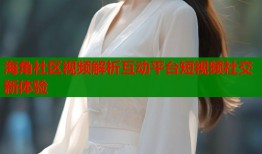 海角社区视频解析互动平台短视频社交新体验