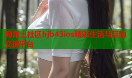 海角上社区hjb43ios精彩生活与互动交流平台