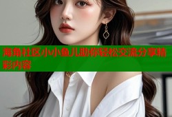 海角社区小小鱼儿助你轻松交流分享精彩内容