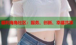 福利海角社区：服务、创新、幸福共享