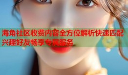 海角社区收费内容全方位解析快速匹配兴趣好友畅享专属服务